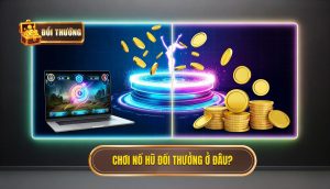 chơi nổ hũ đổi thưởng ở đâu